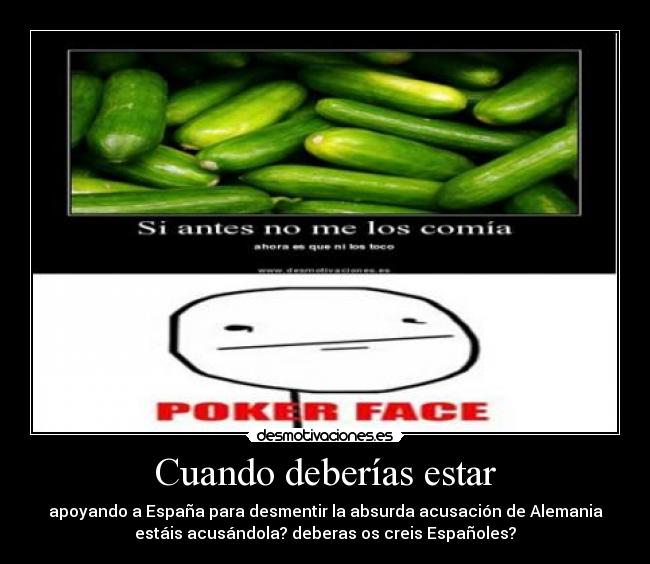 Cuando deberías estar - apoyando a España para desmentir la absurda acusación de Alemania
estáis acusándola? deberas os creis Españoles?