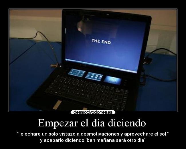 Empezar el dia diciendo - le echare un solo vistazo a desmotivaciones y aprovechare el sol
y acabarlo diciendo bah mañana será otro dia