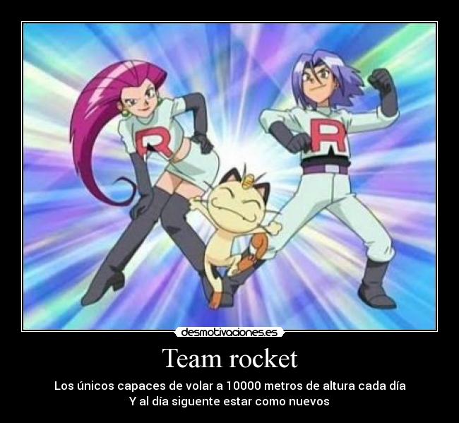 Team rocket - Los únicos capaces de volar a 10000 metros de altura cada día
Y al día siguente estar como nuevos