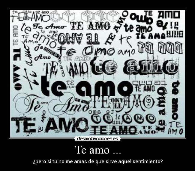 Te amo ... - ¿pero si tu no me amas de que sirve aquel sentimiento?