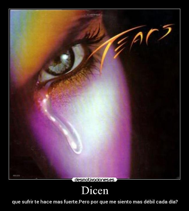 Dicen - que sufrir te hace mas fuerte.Pero por que me siento mas débil cada día?