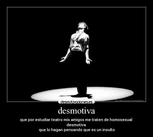 desmotiva - que por estudiar teatro mis amigos me traten de homosexual
desmotiva
que lo hagan pensando que es un insulto