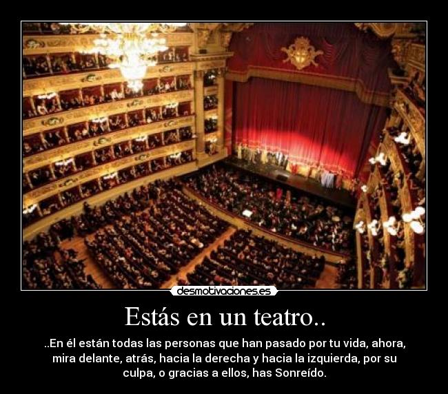 Estás en un teatro.. - ..En él están todas las personas que han pasado por tu vida, ahora,
mira delante, atrás, hacia la derecha y hacia la izquierda, por su
culpa, o gracias a ellos, has Sonreído.