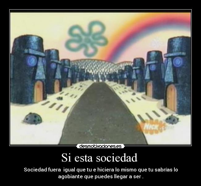 Si esta sociedad - Sociedad fuera igual que tu e hiciera lo mismo que tu sabrías lo
agobiante que puedes llegar a ser .