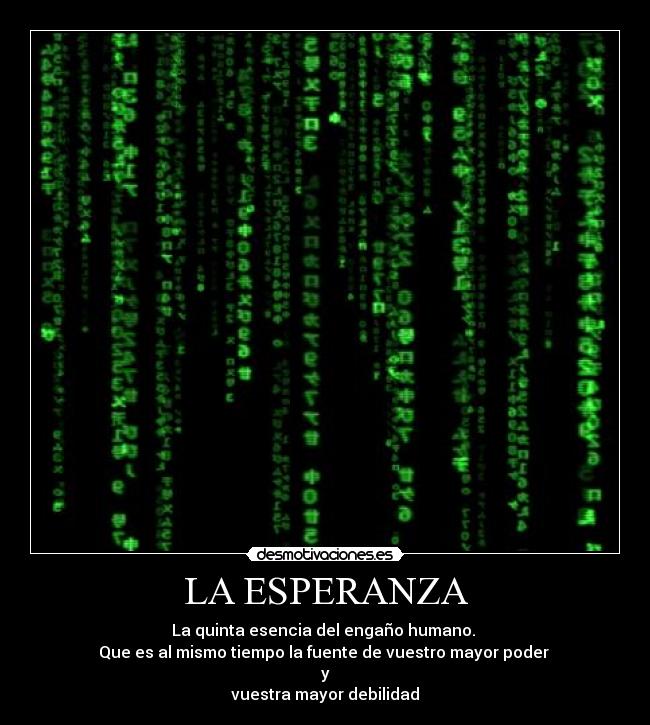 LA ESPERANZA - La quinta esencia del engaño humano.
Que es al mismo tiempo la fuente de vuestro mayor poder
y
vuestra mayor debilidad