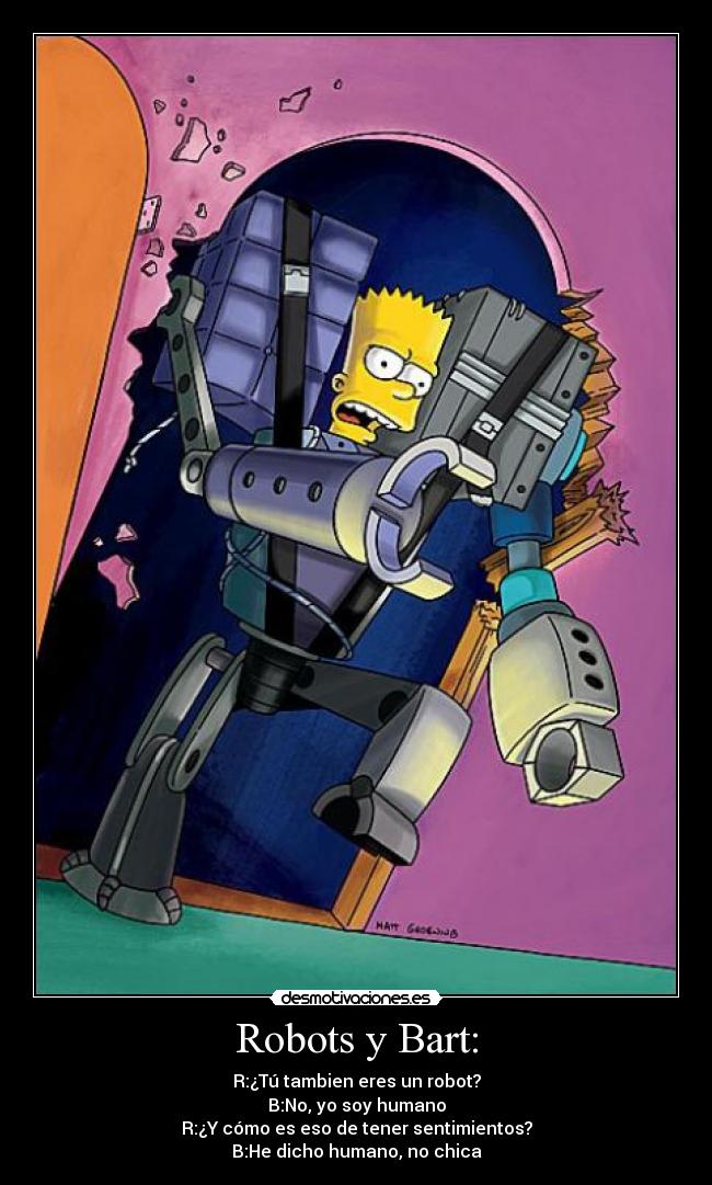Robots y Bart: - R:¿Tú tambien eres un robot?
B:No, yo soy humano
R:¿Y cómo es eso de tener sentimientos?
B:He dicho humano, no chica