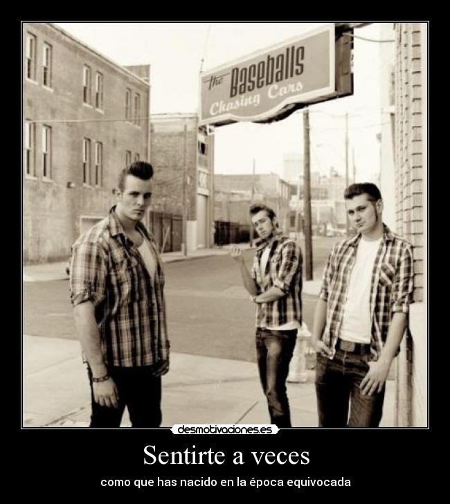 Sentirte a veces - como que has nacido en la época equivocada