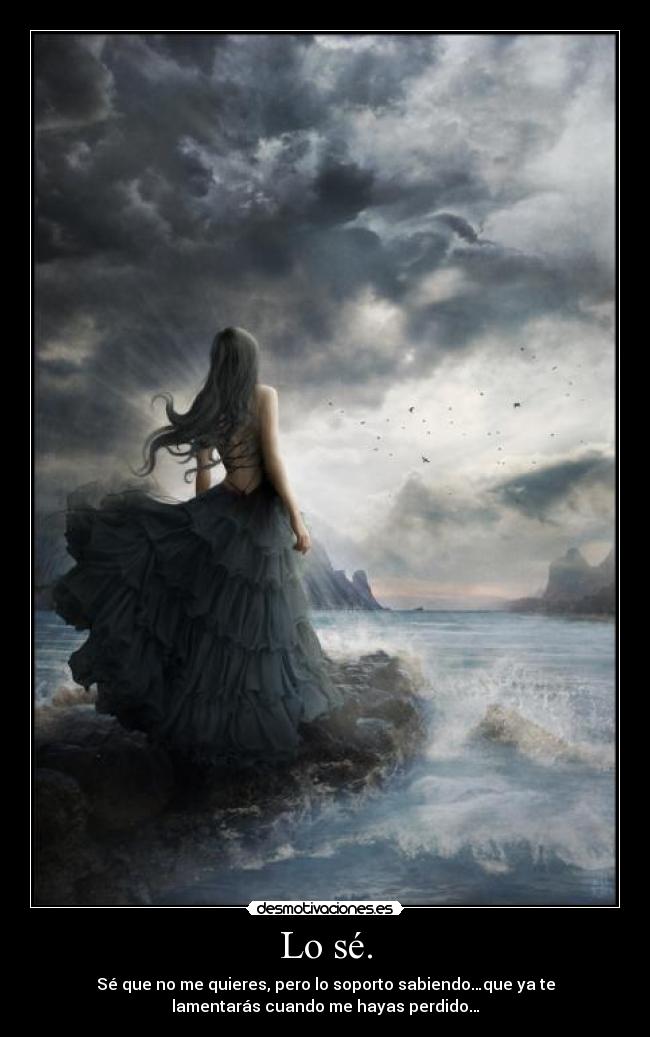 Lo sé. - Sé que no me quieres, pero lo soporto sabiendo…que ya te
lamentarás cuando me hayas perdido…