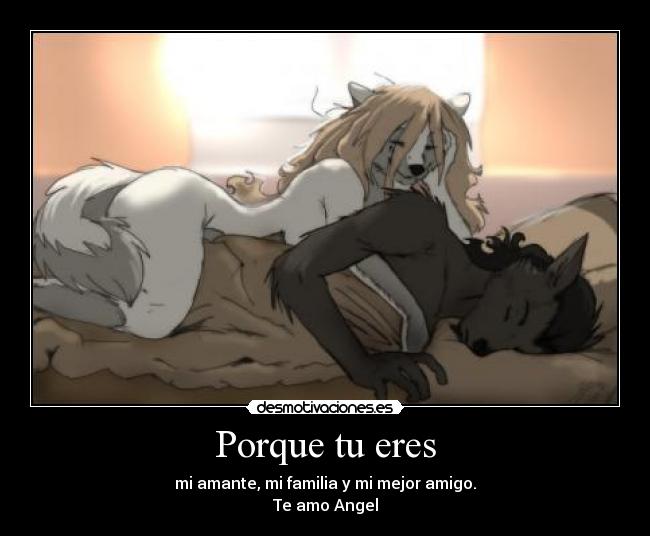 Porque tu eres - mi amante, mi familia y mi mejor amigo.
Te amo Angel