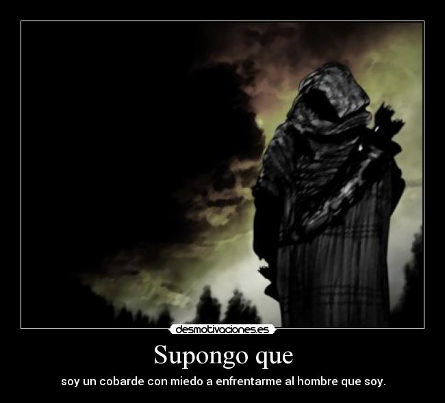 Supongo que - soy un cobarde con miedo a enfrentarme al hombre que soy.