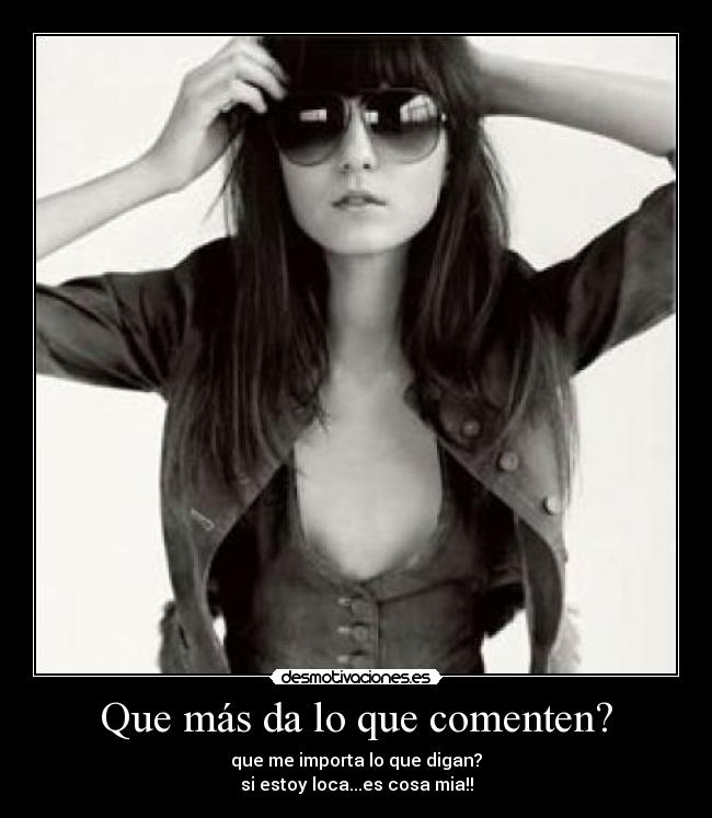 Que más da lo que comenten? - que me importa lo que digan?
si estoy loca...es cosa mia!!