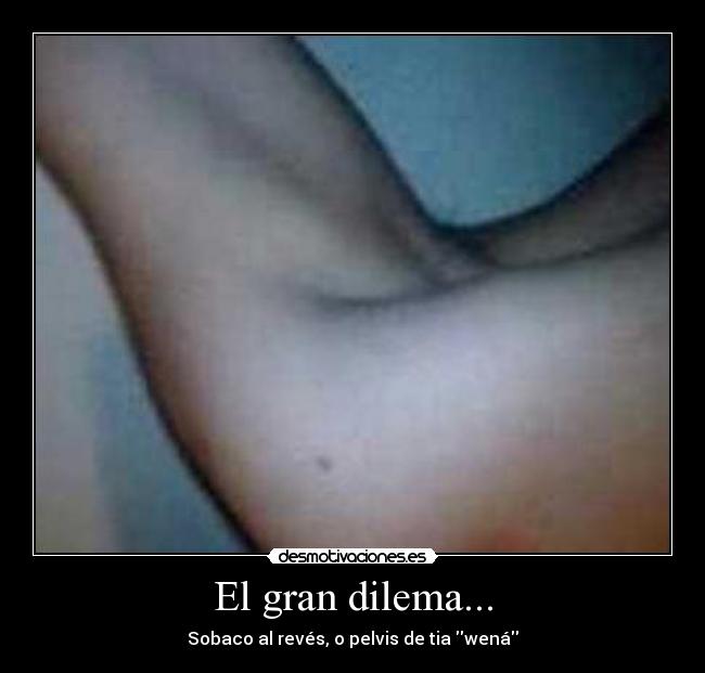 El gran dilema... - Sobaco al revés, o pelvis de tia wená
