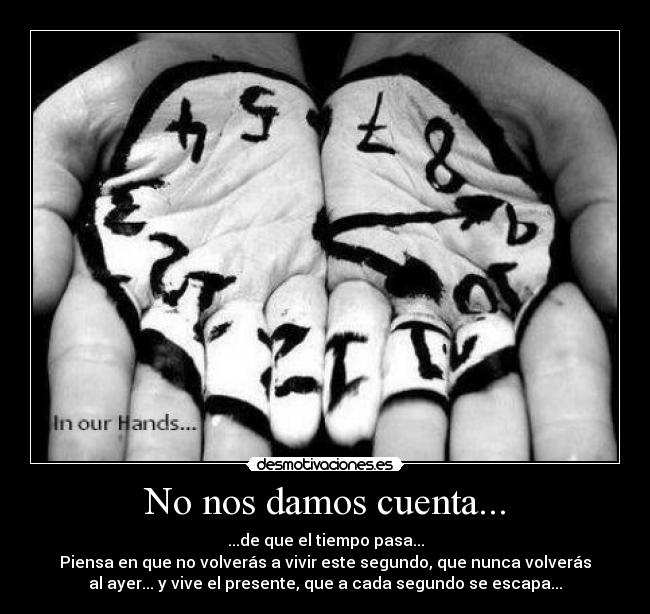 No nos damos cuenta... - ...de que el tiempo pasa...
Piensa en que no volverás a vivir este segundo, que nunca volverás
al ayer... y vive el presente, que a cada segundo se escapa...