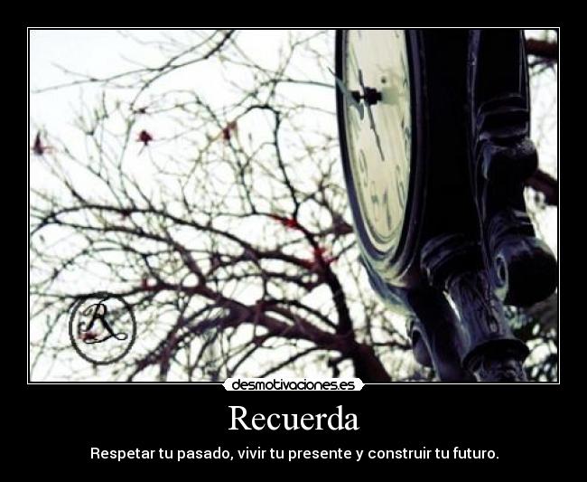 Recuerda - Respetar tu pasado, vivir tu presente y construir tu futuro.