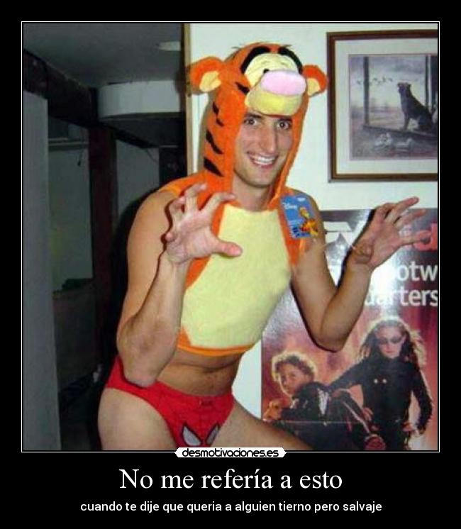 No me refería a esto - cuando te dije que queria a alguien tierno pero salvaje