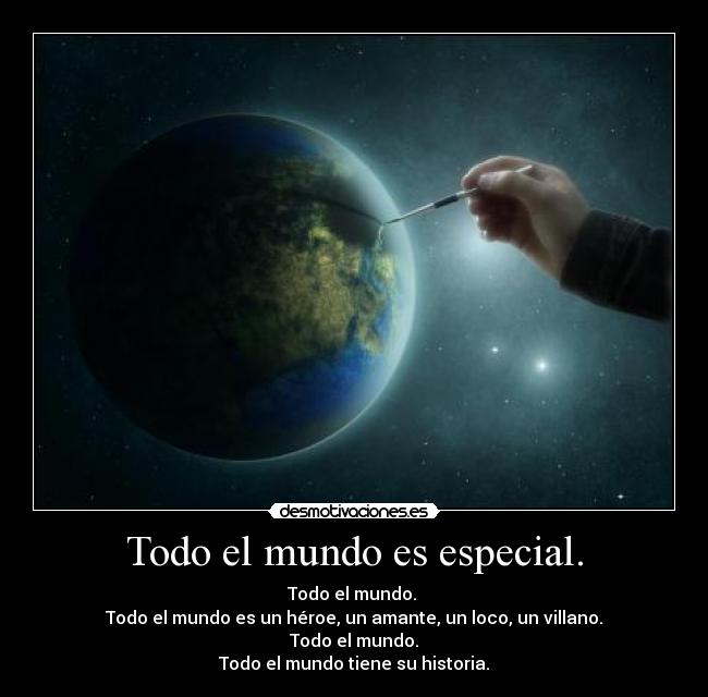 Todo el mundo es especial. - Todo el mundo.
Todo el mundo es un héroe, un amante, un loco, un villano.
Todo el mundo.
Todo el mundo tiene su historia.