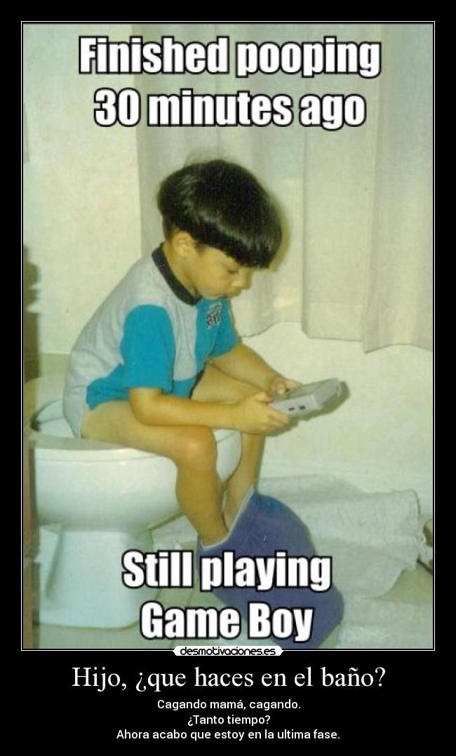 Hijo, ¿que haces en el baño? - Cagando mamá, cagando.
¿Tanto tiempo?
Ahora acabo que estoy en la ultima fase.