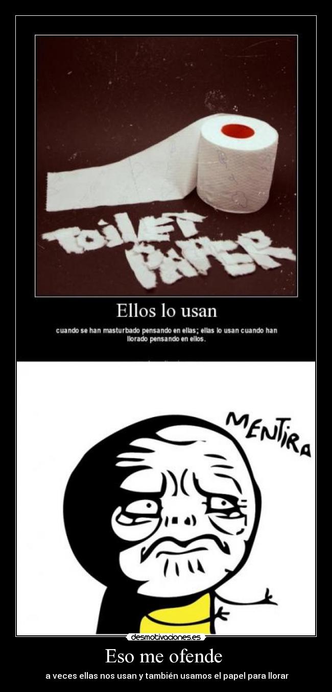 Eso me ofende - a veces ellas nos usan y también usamos el papel para llorar