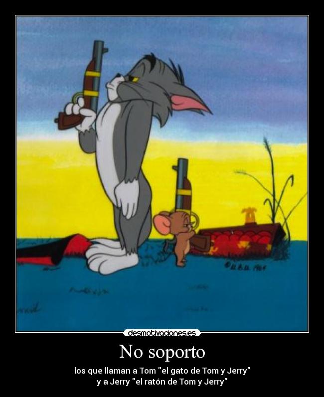 No soporto - los que llaman a Tom el gato de Tom y Jerry
y a Jerry el ratón de Tom y Jerry