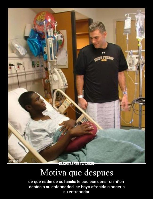 Motiva que despues - de que nadie de su familia le pudiese donar un riñon 
debido a su enfermedad, se haya ofrecido a hacerlo
su entrenador.