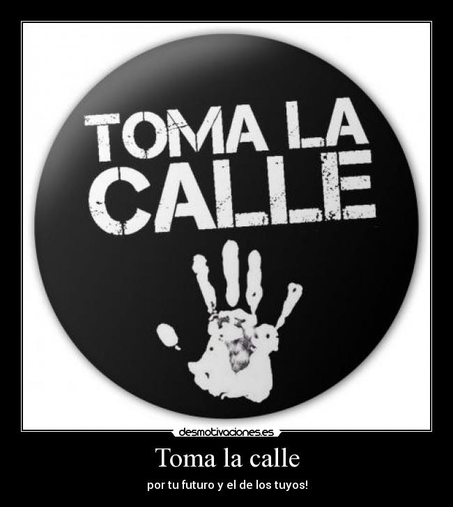 Toma la calle - por tu futuro y el de los tuyos!