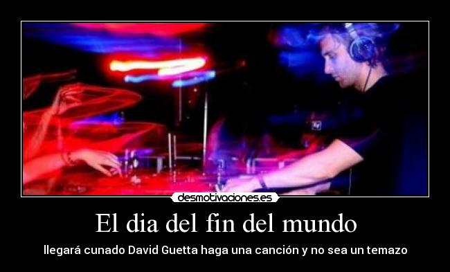 El dia del fin del mundo - llegará cunado David Guetta haga una canción y no sea un temazo
