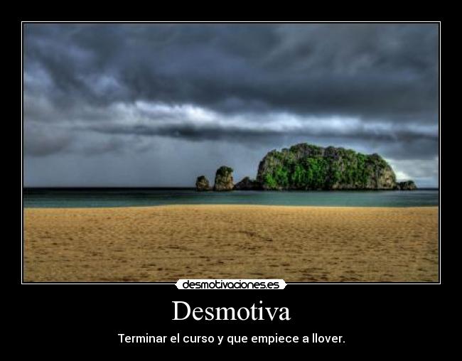 Desmotiva - Terminar el curso y que empiece a llover.