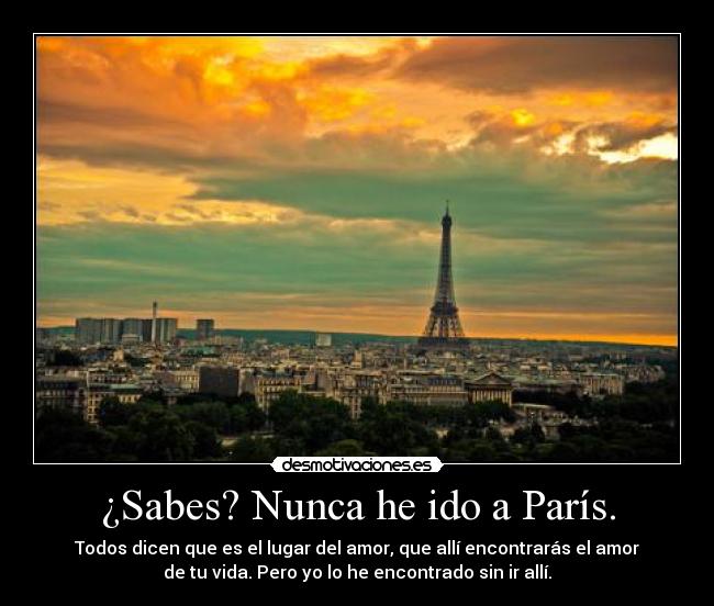 ¿Sabes? Nunca he ido a París. - Todos dicen que es el lugar del amor, que allí encontrarás el amor
de tu vida. Pero yo lo he encontrado sin ir allí.