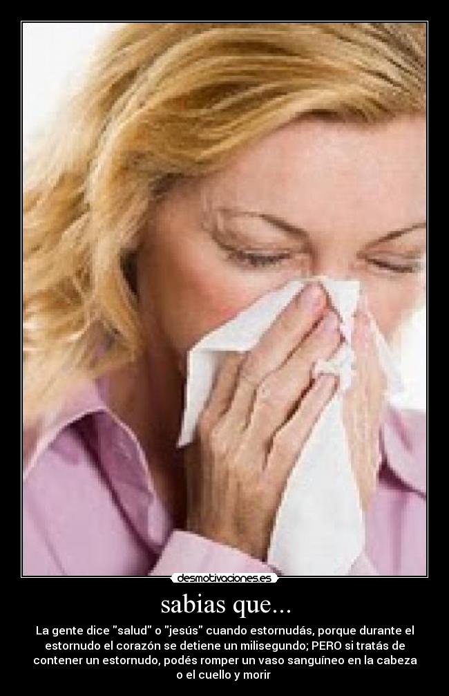 sabias que... - La gente dice salud o jesús cuando estornudás, porque durante el
estornudo el corazón se detiene un milisegundo; PERO si tratás de
contener un estornudo, podés romper un vaso sanguíneo en la cabeza
o el cuello y morir 
