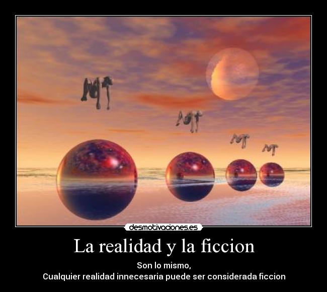 La realidad y la ficcion - Son lo mismo,
Cualquier realidad innecesaria puede ser considerada ficcion