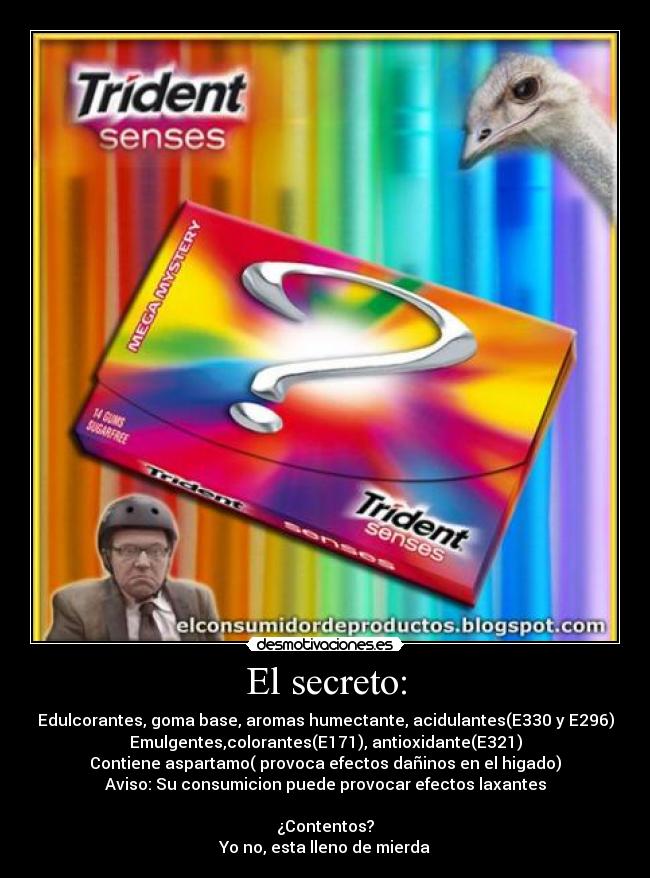 El secreto: - Edulcorantes, goma base, aromas humectante, acidulantes(E330 y E296)
Emulgentes,colorantes(E171), antioxidante(E321)
Contiene aspartamo( provoca efectos dañinos en el higado)
Aviso: Su consumicion puede provocar efectos laxantes
¿Contentos?
Yo no, esta lleno de mierda