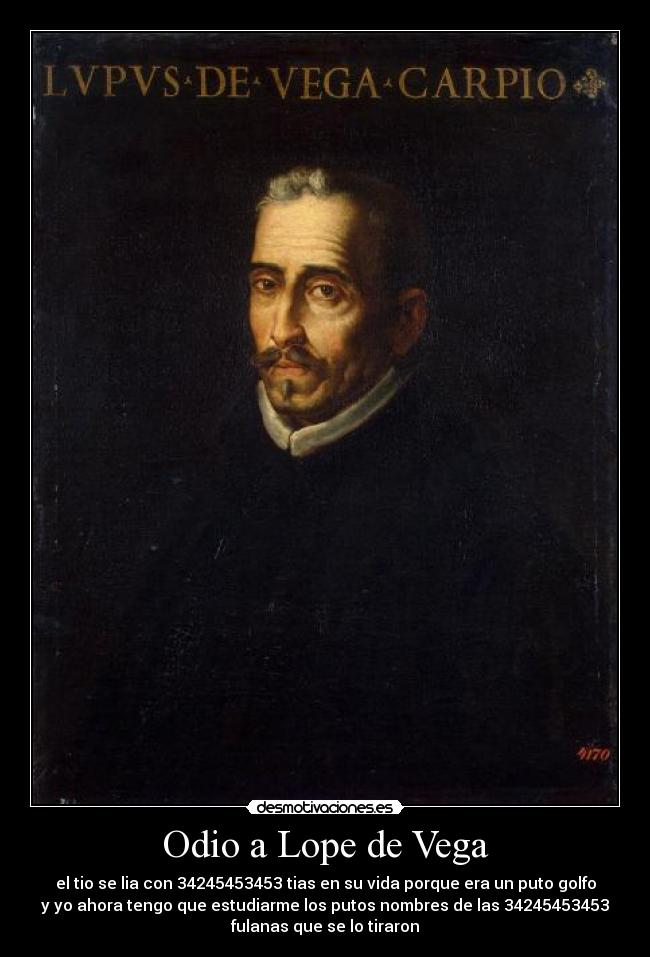 Odio a Lope de Vega - el tio se lia con 34245453453 tias en su vida porque era un puto golfo
y yo ahora tengo que estudiarme los putos nombres de las 34245453453
fulanas que se lo tiraron