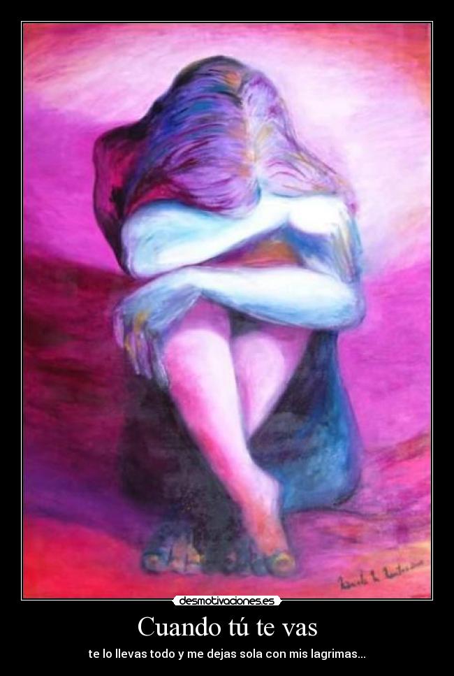 Cuando tú te vas - te lo llevas todo y me dejas sola con mis lagrimas...