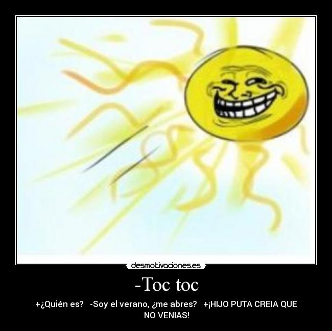 -Toc toc - +¿Quién es? -Soy el verano, ¿me abres? +¡HIJO PUTA CREIA QUE NO VENIAS!