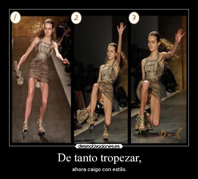 De tanto tropezar, - ahora caigo con estilo.