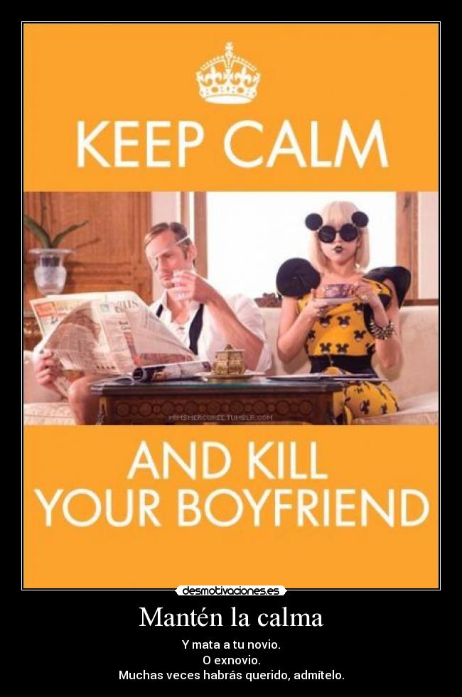 Mantén la calma - Y mata a tu novio.
O exnovio.
Muchas veces habrás querido, admítelo.
