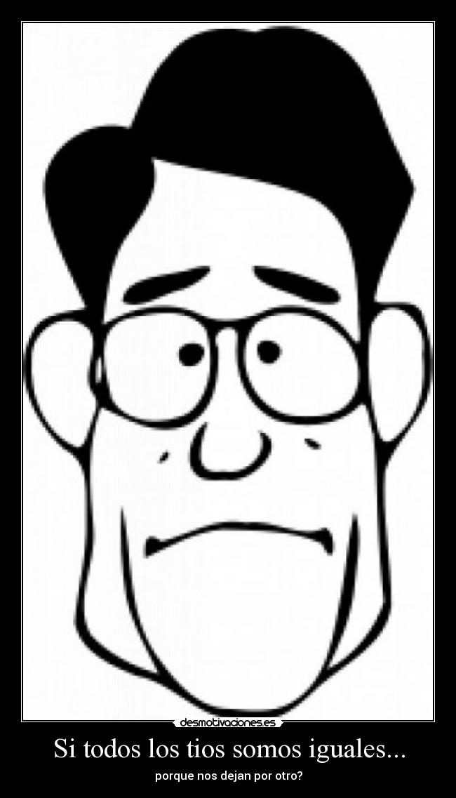 Si todos los tios somos iguales... - porque nos dejan por otro?