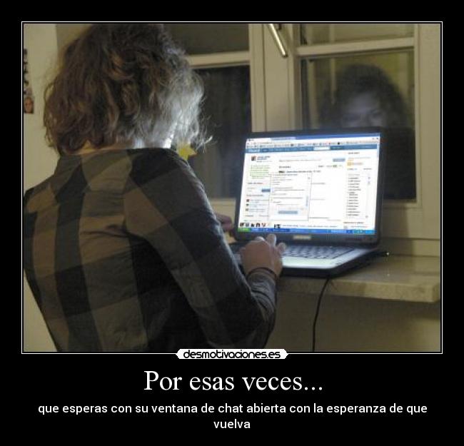 Por esas veces... - que esperas con su ventana de chat abierta con la esperanza de que vuelva