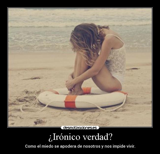 ¿Irónico verdad? - Como el miedo se apodera de nosotros y nos impide vivir.