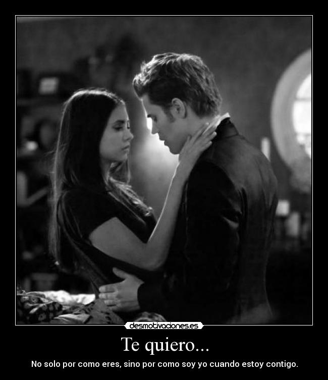 Te quiero... - No solo por como eres, sino por como soy yo cuando estoy contigo.