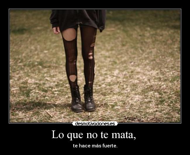 Lo que no te mata,  - te hace más fuerte.