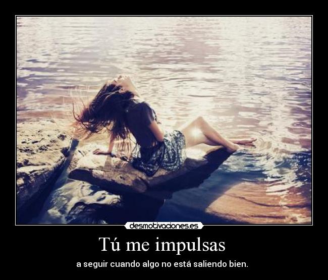 Tú me impulsas  - a seguir cuando algo no está saliendo bien.  ♥
