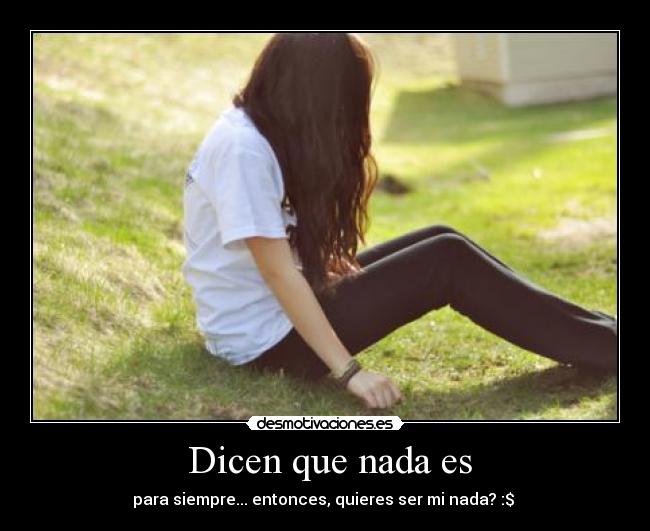  Dicen que nada es - para siempre... entonces, quieres ser mi nada? :$ 
