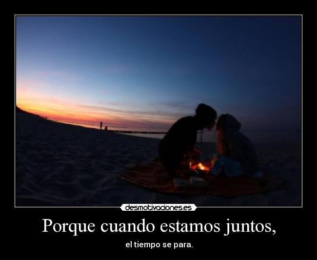 Porque cuando estamos juntos, - el tiempo se para.