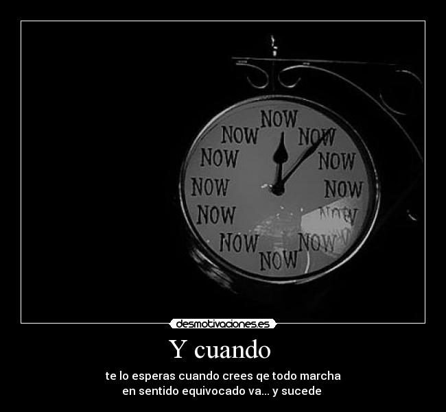 Y cuando  -  te lo esperas cuando crees qe todo marcha 
en sentido equivocado va... y sucede ♥