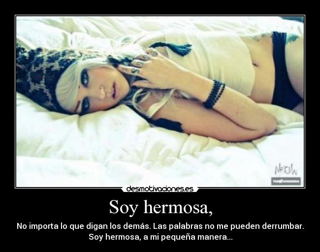 Soy hermosa, - No importa lo que digan los demás. Las palabras no me pueden derrumbar.
Soy hermosa, a mi pequeña manera...