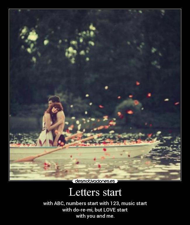 Letters start - with ABC, numbers start with 123, music start
with do-re-mi, but LOVE start
with you and me.