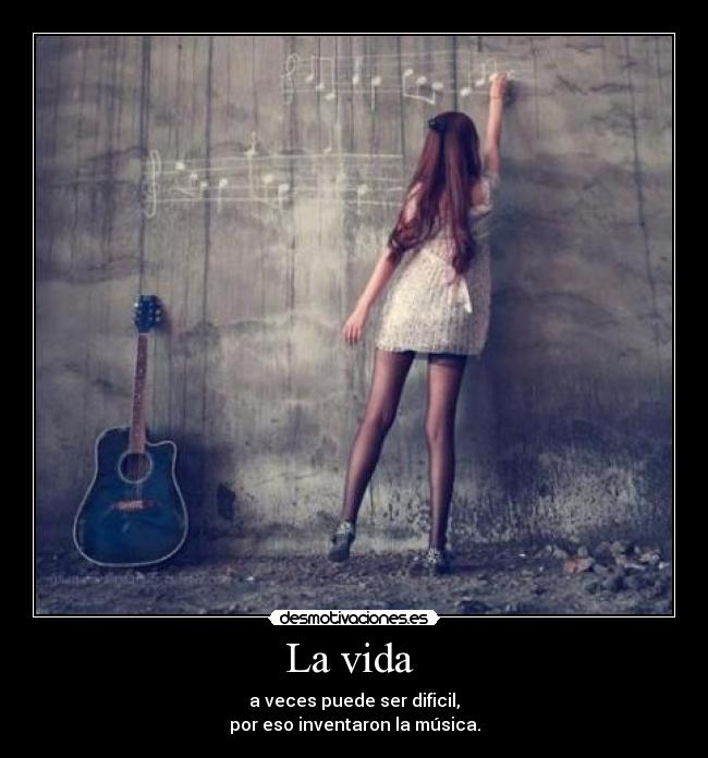 La vida  - a veces puede ser dificil,
por eso inventaron la música.