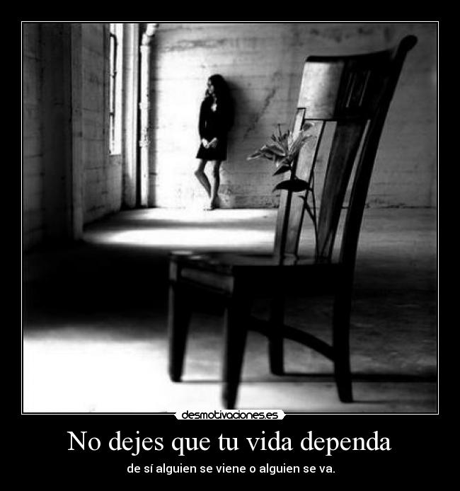 No dejes que tu vida dependa - de sí alguien se viene o alguien se va.
