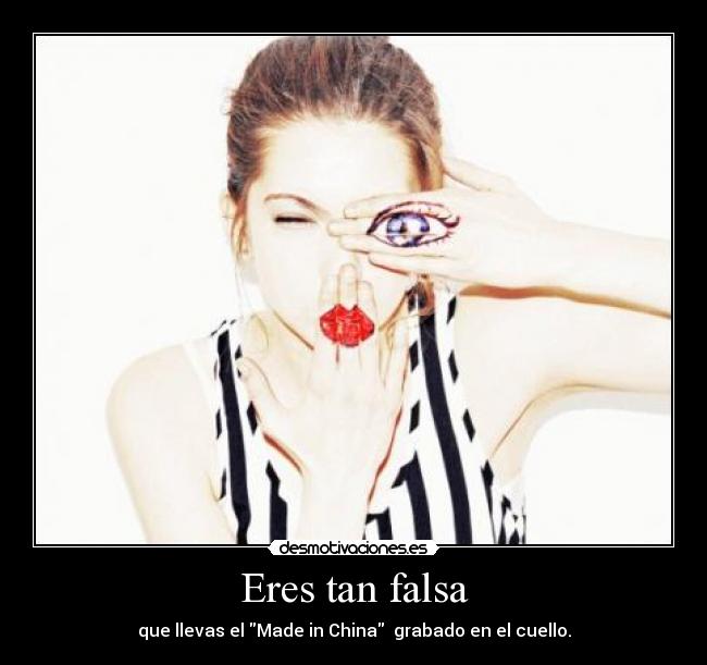 Eres tan falsa - que llevas el Made in China  grabado en el cuello.